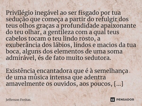 ⁠Privilégio inegável ao ser fisgado por tua sedução que começa a partir do refulgir dos teus olhos graças a profundidade apaixonante do teu olhar, a gentileza c... Frase de Jefferson Freitas..