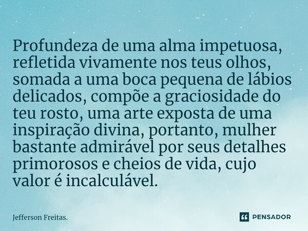 ⁠Profundeza de uma alma impetuosa, refletida vivamente nos teus olhos, somada a uma boca pequena de lábios delicados, compõe a graciosidade do teu rosto, uma ar... Frase de Jefferson Freitas..