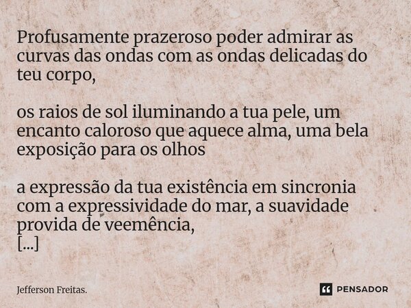 ⁠⁠⁠Profusamente ⁠⁠prazeroso poder admirar as curvas das ondas com as ondas delicadas do teu corpo, os raios de sol iluminando a tua pele, um encanto caloroso qu... Frase de Jefferson Freitas..