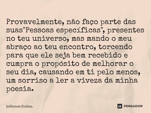 ⁠Provavelmente, não faço parte das suas "Pessoas específicas", presentes no teu universo, mas mando o meu abraço ao teu encontro, torcendo para que el... Frase de Jefferson Freitas..