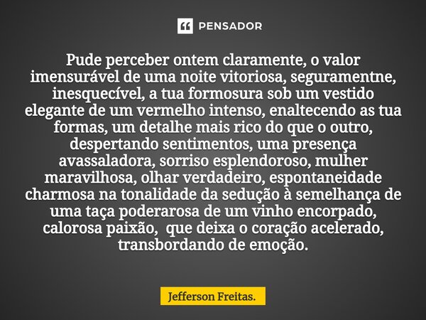 Pude perceber ontem claramente, ⁠o valor imensurável de uma noite vitoriosa, seguramentne, inesquecível, a tua formosura sob um vestido elegante de um vermelho ... Frase de Jefferson Freitas..