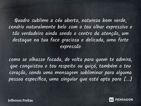 Quadro sublime a céu aberto, natureza bem verde, cenário naturalmente belo com o teu olhar expressivo e tão verdadeiro ainda sendo o centro da atenção, um des... Frase de Jefferson Freitas..