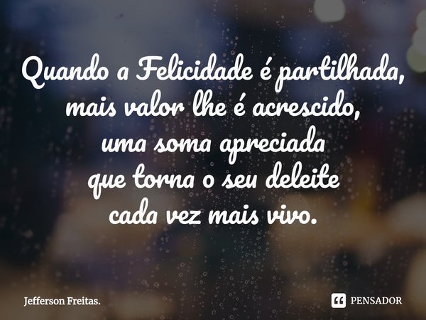 ⁠Quando a Felicidade é partilhada,
mais valor lhe é acrescido,
uma soma apreciada
que torna o seu deleite
cada vez mais vivo.... Frase de Jefferson Freitas..