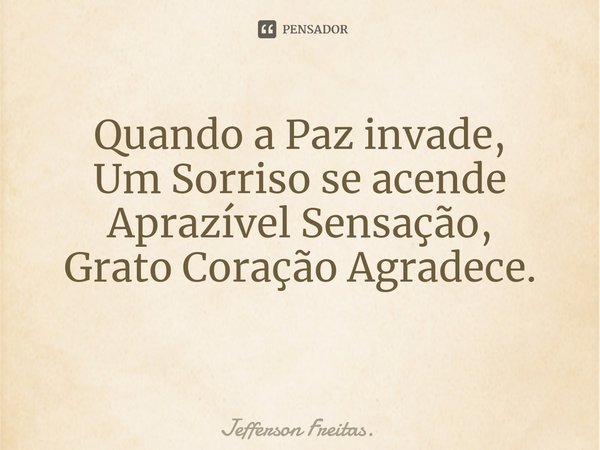 Quando a Paz invade,
Um Sorriso se acende
Aprazível Sensação,
Grato Coração Agradece.
⁠⁠... Frase de Jefferson Freitas..