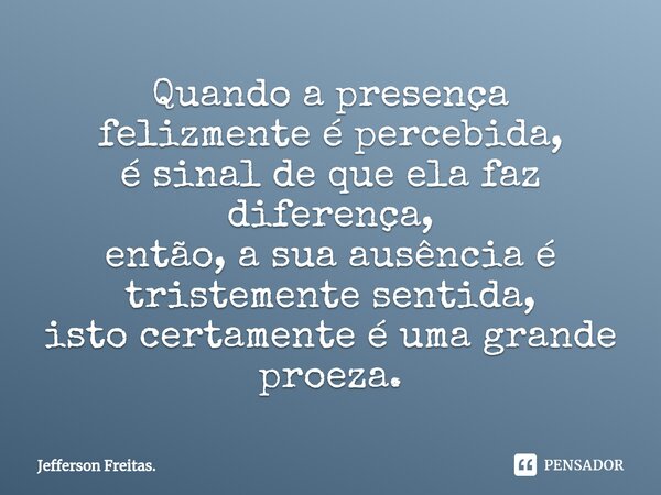 ⁠Quando a presença felizmente é percebida, é sinal de que ela faz diferença, então, a sua ausência é tristemente sentida, isto certamente é uma grande proeza.... Frase de Jefferson Freitas..