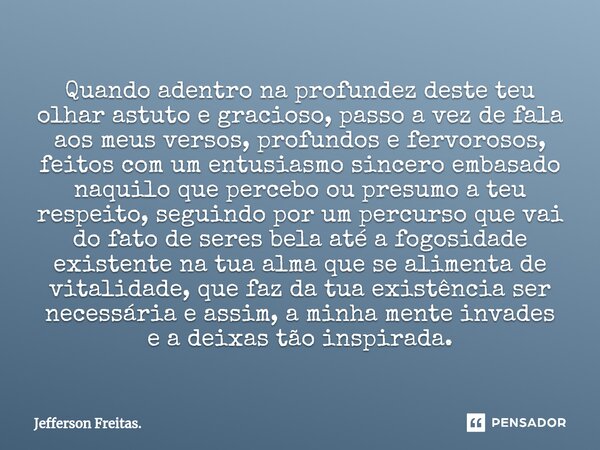 ⁠Quando adentro na profundez deste teu olhar astuto e gracioso, passo a vez de fala aos meus versos, profundos e fervorosos, feitos com um entusiasmo sincero em... Frase de Jefferson Freitas..