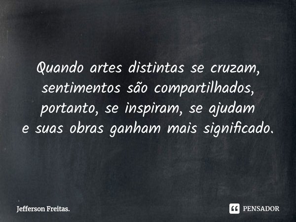 Quando artes distintasse cruzam,
sentimentos são compartilhados, portanto, se inspiram, se ajudam
e suas obras ganham mais significado.... Frase de Jefferson Freitas..