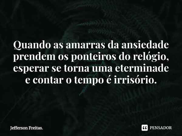 ⁠Quando as amarras da ansiedade prendem os ponteiros do relógio,
esperar se torna uma eterminade
e contar o tempo é irrisório.... Frase de Jefferson Freitas..