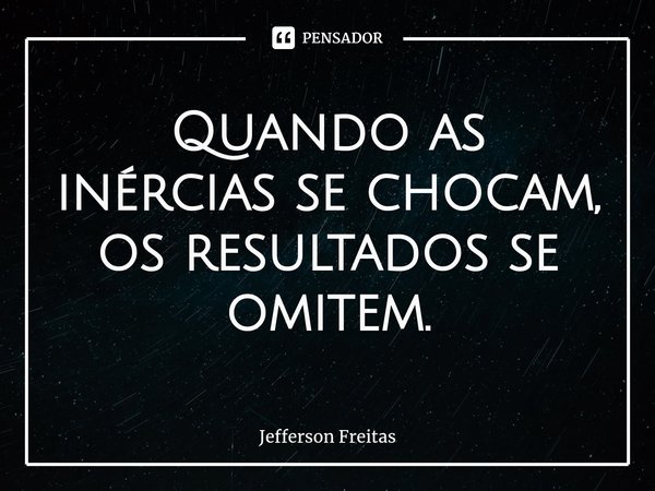 ⁠Quando as inércias se chocam, os resultados se omitem.... Frase de Jefferson Freitas.