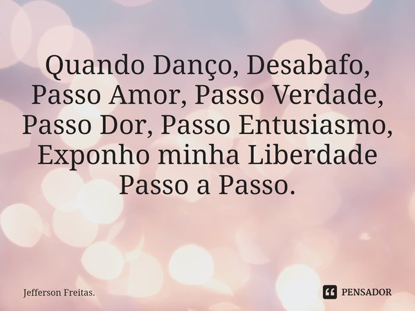 Quando Danço, Desabafo,
Passo Amor, Passo Verdade,
Passo Dor, Passo Entusiasmo,
Exponho minha Liberdade
Passo a Passo.
⁠... Frase de Jefferson Freitas..