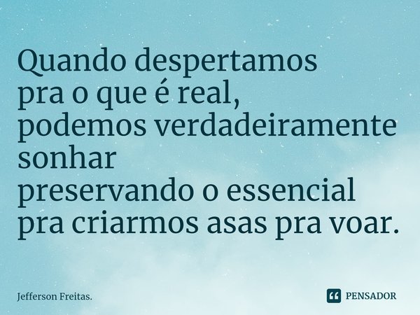 ⁠Quando despertamos
pra o que é real,
podemos verdadeiramente sonhar
preservando o essencial
pra criarmos asas pra voar.... Frase de Jefferson Freitas..