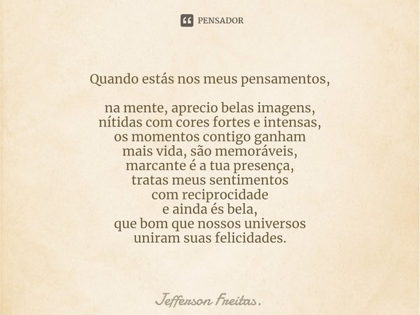 Quando estás nos meus pensamentos,
na mente, aprecio belas imagens,
nítidas com cores fortes e intensas,
os momentos contigo ganham
mais vida, são memoráveis,
m... Frase de Jefferson Freitas..