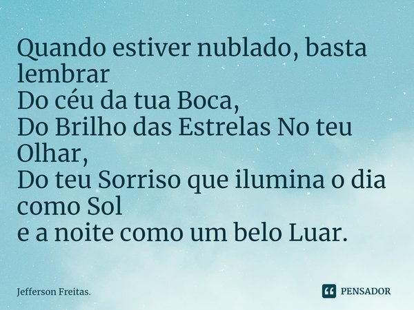 ⁠Quando estiver nublado, basta lembrar
Do céu da tua Boca,
Do Brilho das Estrelas No teu Olhar,
Do teu Sorriso que ilumina o dia como Sol
e a noite como um belo... Frase de Jefferson Freitas..