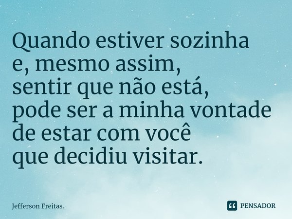 ⁠Quando estiver sozinha
e, mesmo assim,
sentir que não está,
pode ser a minha vontade
de estar com você
que decidiu visitar.... Frase de Jefferson Freitas..