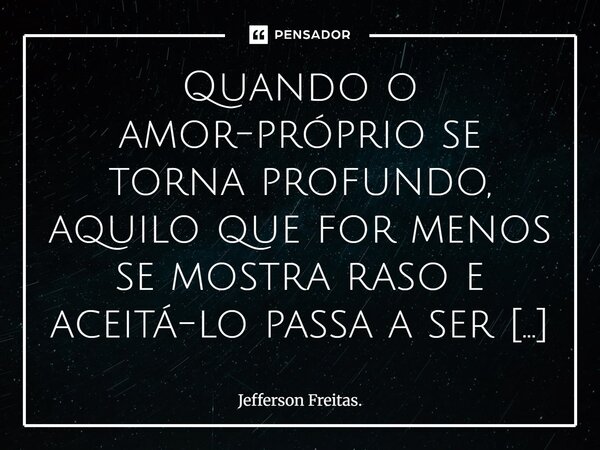 Quando o amor-próprio se torna profundo, aquilo que for menos se mostra raso e aceitá-lo passa a ser um grande absurdo, um descaso com a própria existência, que... Frase de Jefferson Freitas..