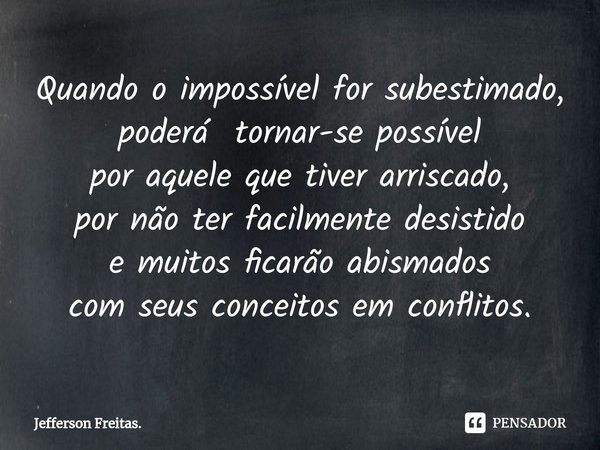 ⁠Quando o impossível for subestimado, poderá tornar-se possível
por aquele que tiver arriscado,
por não ter facilmente desistido
e muitos ficarão abismados
com ... Frase de Jefferson Freitas..
