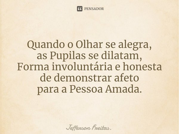 ⁠Quando o Olhar se alegra,
as Pupilas se dilatam,
Forma involuntária e honesta
de demonstrar afeto
para a Pessoa Amada.... Frase de Jefferson Freitas..