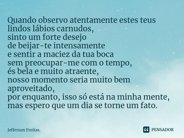 ⁠Quando observo atentamente estes teus lindos lábios carnudos,
sinto um forte desejo
de beijar-te intensamente
e sentir a maciez da tua boca
sem preocupar-me co... Frase de Jefferson Freitas..