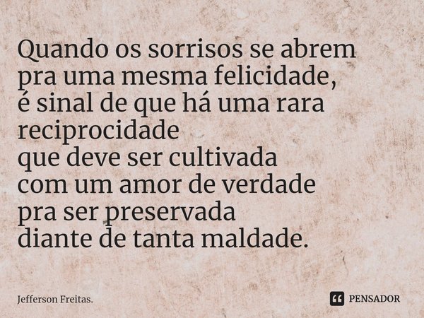 ⁠Quando os sorrisos se abrem
pra uma mesma felicidade,
é sinal de que há uma rara reciprocidade
que deve ser cultivada
com um amor de verdade
pra ser preservada... Frase de Jefferson Freitas..