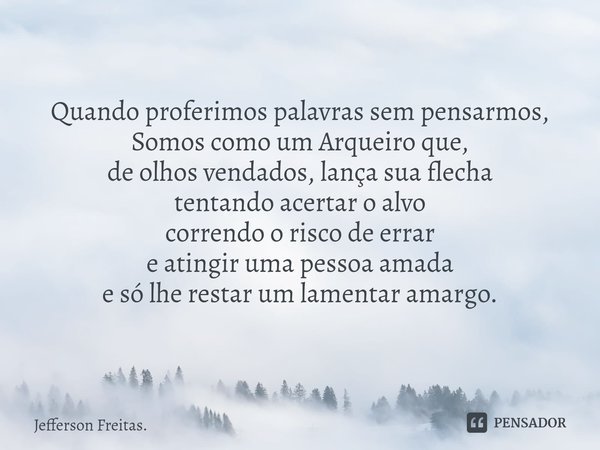 Quando proferimos palavras sem pensarmos,
Somos como um Arqueiro que,
de olhos vendados, lança sua flecha
tentando acertar o alvo
correndo o risco de errar
e at... Frase de Jefferson Freitas..