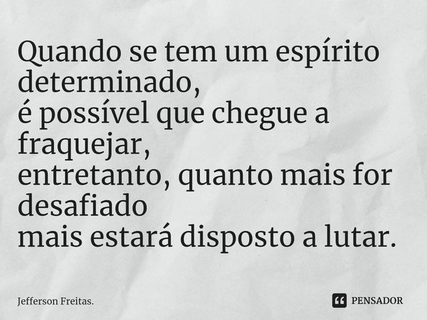 ⁠⁠Quando se tem um espírito determinado, é possível que chegue a fraquejar, entretanto, quanto mais for desafiado mais estará disposto a lutar.... Frase de Jefferson Freitas..