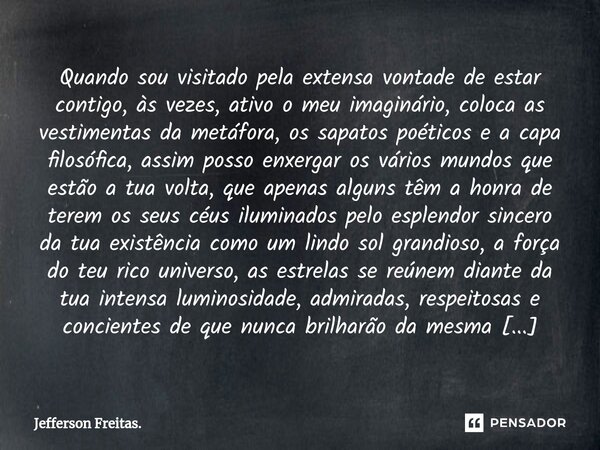 Quando ⁠sou visitado pela extensa vontade de estar contigo, às vezes, ativo o meu imaginário, coloca as vestimentas da metáfora, os sapatos poéticos e a capa fi... Frase de Jefferson Freitas..