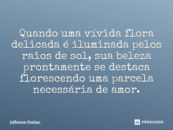 ⁠Quando uma vívida flora delicada é iluminada pelos raios de sol, sua beleza prontamente se destaca florescendo uma parcela necessária de amor.... Frase de Jefferson Freitas..