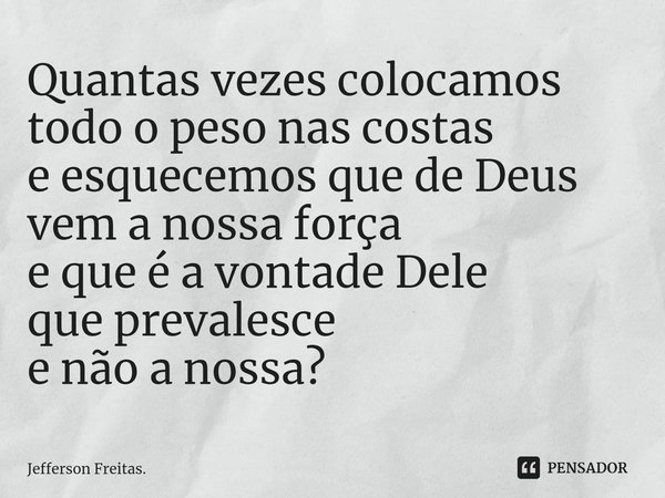 ⁠Quantas vezes colocamos
todo o peso nas costas
e esquecemos que de Deus
vem a nossa força
e que é a vontade Dele
que prevalesce
e não a nossa?... Frase de Jefferson Freitas..