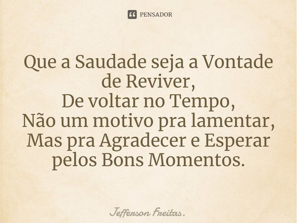 ⁠Que a Saudade seja a Vontade
de Reviver,
De voltar no Tempo,
Não um motivo pra lamentar,
Mas pra Agradecer e Esperar
pelos Bons Momentos.... Frase de Jefferson Freitas..