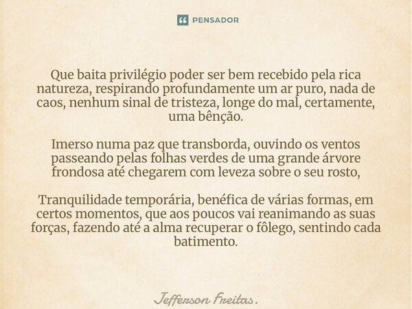 ⁠Que baita privilégio poder ser bem recebido pela rica natureza, respirando profundamente um ar puro, nada de caos, nenhum sinal de tristeza, longe do mal, cert... Frase de Jefferson Freitas..