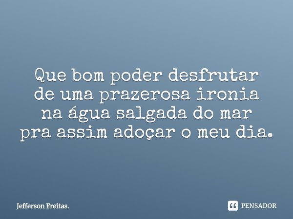 ⁠
Que bom poder desfrutar
de uma prazerosa ironia
na água salgada do mar
pra assim adoçar o meu dia.... Frase de Jefferson Freitas..