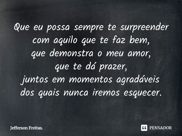 ⁠Que eu possa sempre te surpreender
com aquilo que te faz bem,
que demonstra o meu amor,
que te dá prazer,
juntos em momentos agradáveis
dos quais nunca iremos ... Frase de Jefferson Freitas..