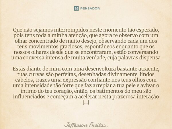⁠Que não sejamos interrompidos neste momento tão esperado, pois tens toda a minha atenção, que agora te observo com um olhar concentrado de muito desejo, observ... Frase de Jefferson Freitas..