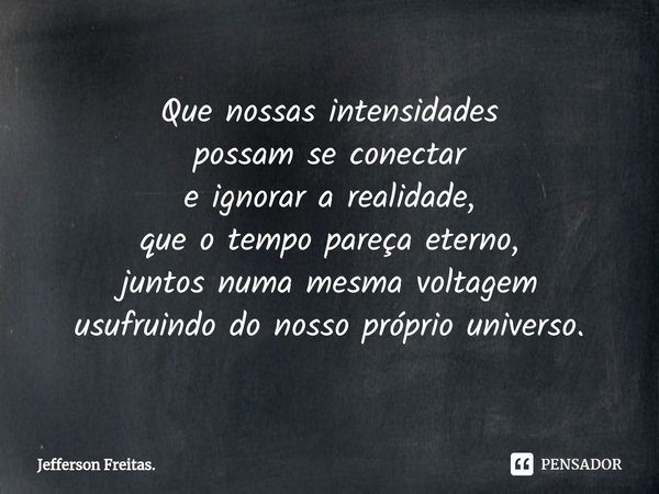 ⁠Que nossas intensidades
possam se conectar
e ignorar a realidade,
que o tempo pareça eterno,
juntos numa mesma voltagem
usufruindo do nosso próprio universo.... Frase de Jefferson Freitas..