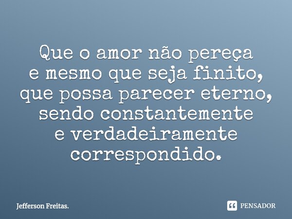⁠Que o amor não pereça e mesmo que seja finito, que possa parecer eterno, sendo constantemente e verdadeiramente correspondido.... Frase de Jefferson Freitas..
