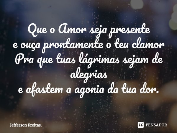 ⁠⁠Que o Amor seja presente
e ouça prontamente o teu clamor
Pra que tuas lágrimas sejam de
alegrias
e afastem a agonia da tua dor.... Frase de Jefferson Freitas..