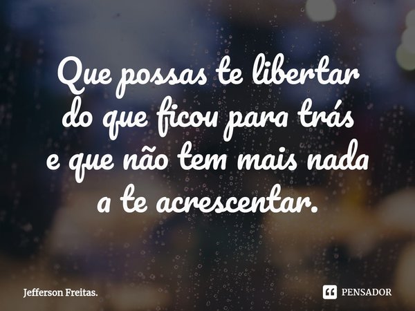 ⁠Que possas te libertar
do que ficou para trás
e que não tem mais nada
a te acrescentar.... Frase de Jefferson Freitas..