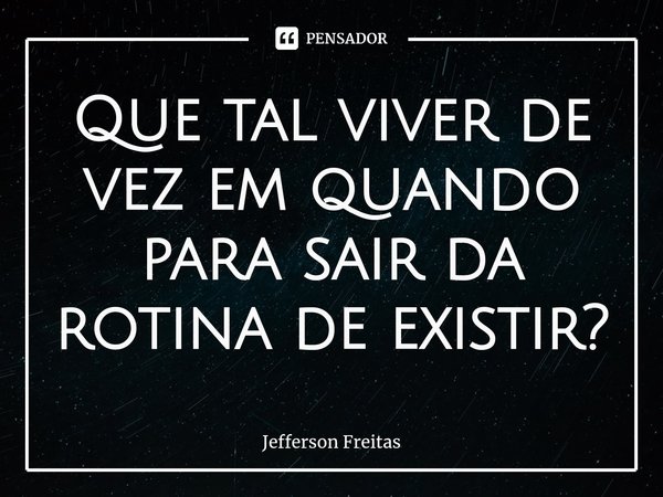 ⁠Que tal viver de vez em quando para sair da rotina de existir?... Frase de Jefferson Freitas.