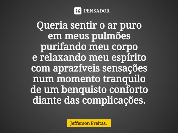 Queria sentir o ar puro
em meus pulmões
purifando meu corpo
e relaxando meu espírito
com aprazíveis sensações
num momento tranquilo
de um benquisto conforto
dia... Frase de Jefferson Freitas..