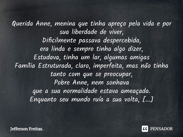 Querida ⁠Anne, menina que tinha apreço pela vidae por sua liberdade de viver,
Dificilmente passava despercebida,
era linda e sempre tinha algo dizer,
Estudava, ... Frase de Jefferson Freitas..