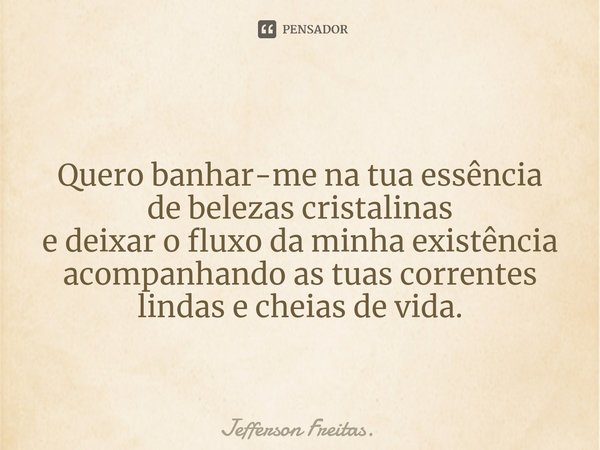 ⁠
Quero banhar-me na tua essência
de belezas cristalinas
e deixar o fluxo da minha existência
acompanhando as tuas correntes
lindas e cheias de vida.... Frase de Jefferson Freitas..