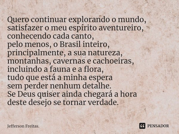 ⁠Quero continuar explorando o mundo, satisfazer o meu espírito aventureiro, conhecendo cada canto,
pelo menos, o Brasil inteiro,
principalmente, a sua natureza,... Frase de Jefferson Freitas..