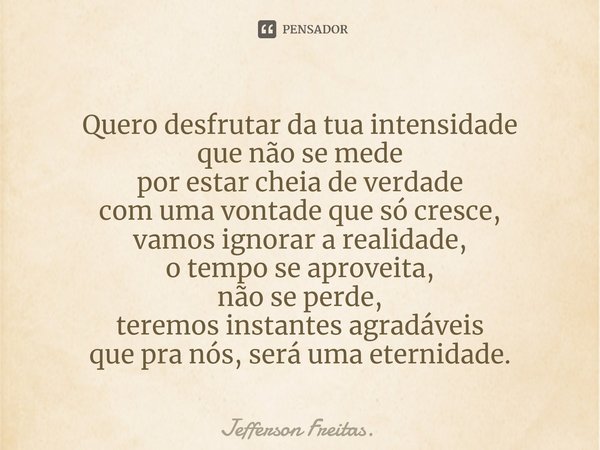 ⁠Quero desfrutar da tua intensidade
que não se mede
por estar cheia de verdade
com uma vontade que só cresce,
vamos ignorar a realidade,
o tempo se aproveita,
n... Frase de Jefferson Freitas..