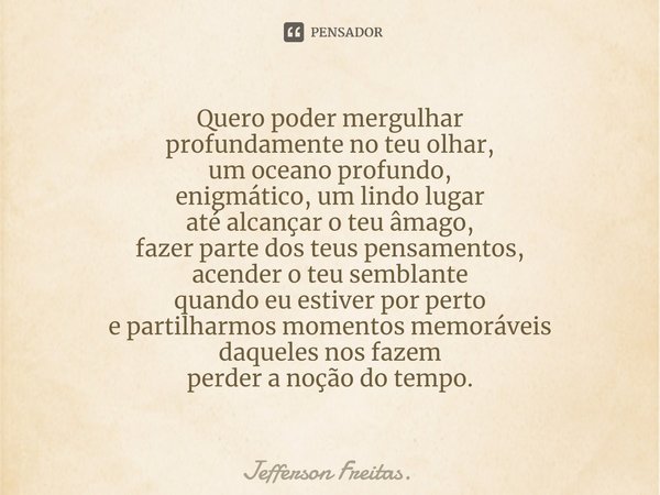 ⁠Quero poder mergulhar
profundamente no teu olhar,
um oceano profundo,
enigmático, um lindo lugar
até alcançar o teu âmago,
fazer parte dos teus pensamentos,
ac... Frase de Jefferson Freitas..