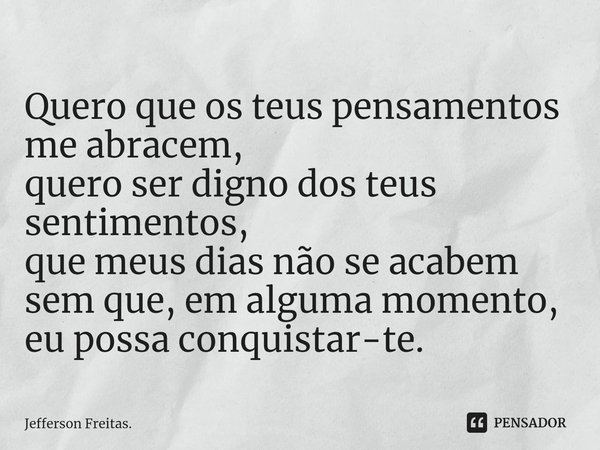 ⁠Quero que os teus pensamentos me abracem,
quero ser digno dos teus sentimentos,
que meus dias não se acabem
sem que, em alguma momento,
eu possa conquistar-te.... Frase de Jefferson Freitas..