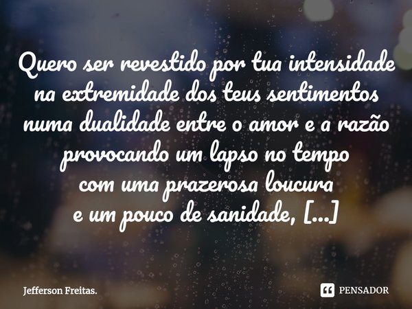 ⁠Quero ser revestido por tua intensidade
na extremidade dos teus sentimentos
numa dualidade entre o amor e a razão
provocando um lapso no tempo
com uma prazeros... Frase de Jefferson Freitas..