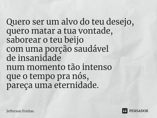 ⁠Quero ser um alvo do teu desejo,
quero matar a tua vontade,
saborear o teu beijo
com uma porção saudável
de insanidade
num momento tão intenso
que o tempo pra ... Frase de Jefferson Freitas..