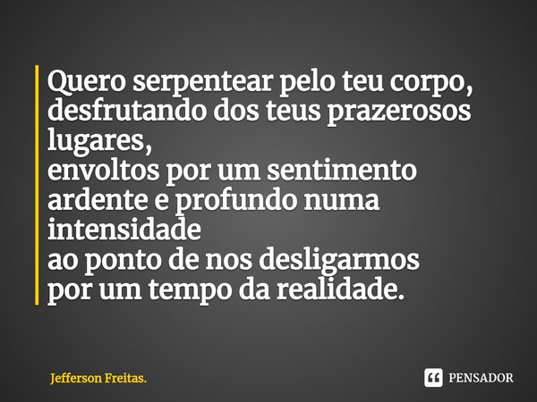 ⁠Quero serpentear pelo teu corpo, desfrutando dos teus prazerosos lugares,
envoltos por um sentimento
ardentee profundonuma intensidade
ao pontode nos desligarm... Frase de Jefferson Freitas..