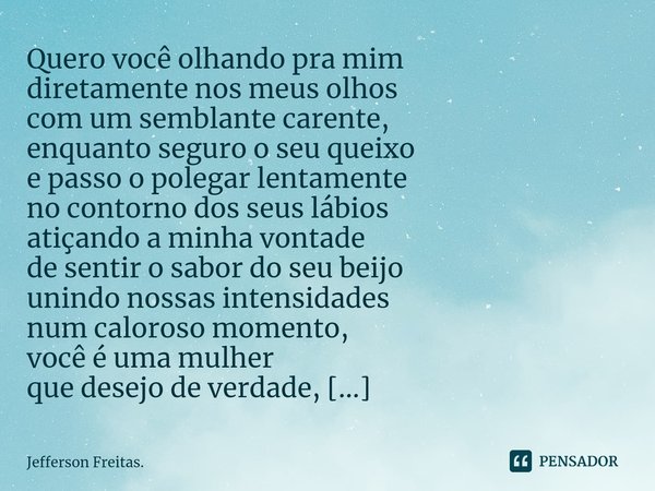 Quero você olhando pra mim
diretamente nos meus olhos
com um semblante carente,
enquanto seguro o seu queixo
e passo o polegar lentamente
no contorno dos seus l... Frase de Jefferson Freitas..