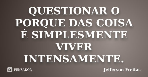 QUESTIONAR O PORQUE DAS COISA É SIMPLESMENTE VIVER INTENSAMENTE.... Frase de Jefferson Freitas.